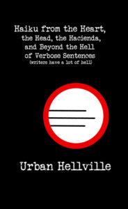 Haiku from the Heart, the Head, the Hacienda, and Beyond the Hell of Verbose Sentences (writers have a lot of hell) by Urban Hellville
